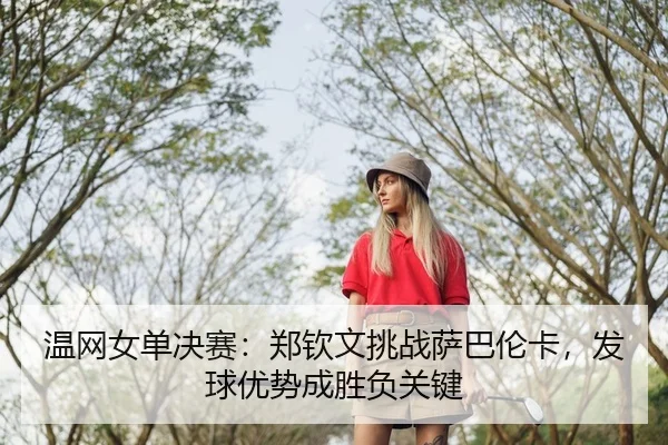 温网女单决赛：郑钦文挑战萨巴伦卡，发球优势成胜负关键
